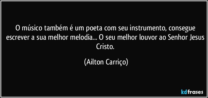 O músico também é um poeta com seu instrumento, consegue escrever a sua melhor melodia... O seu melhor louvor ao Senhor Jesus Cristo. (Ailton Carriço)