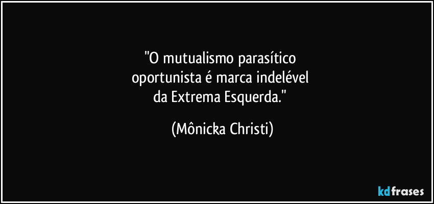 "O mutualismo parasítico 
oportunista é marca indelével 
da Extrema Esquerda." (Mônicka Christi)