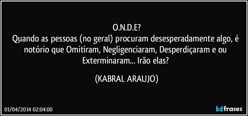 O.N.D.E?
Quando as pessoas (no geral) procuram desesperadamente algo, é notório que Omitiram, Negligenciaram, Desperdiçaram e/ou Exterminaram... Irão elas? (KABRAL ARAUJO)