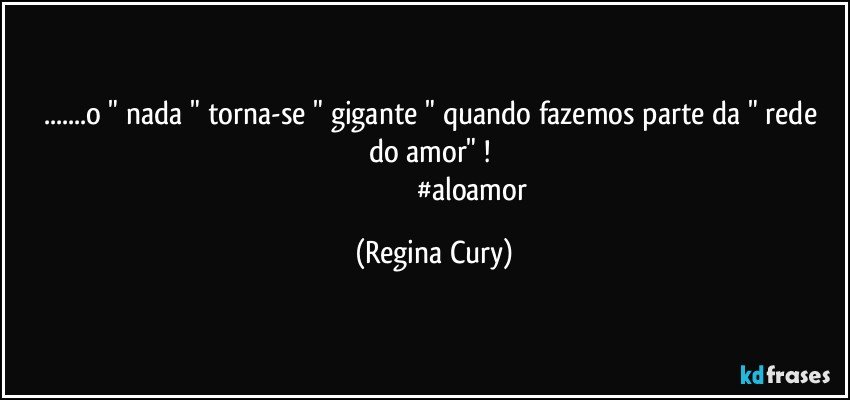 ...o " nada "  torna-se "  gigante "  quando  fazemos parte  da " rede do amor"  ! 
                                          #aloamor (Regina Cury)