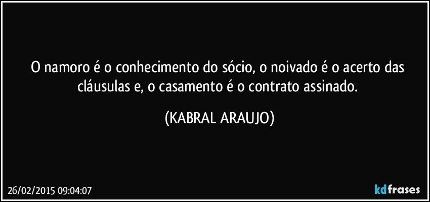 O namoro é o conhecimento do sócio,  o noivado é o acerto das cláusulas e, o casamento é o contrato assinado. (KABRAL ARAUJO)