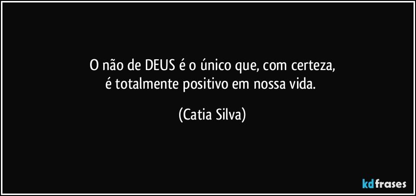 O não de DEUS é o único que, com certeza,
é totalmente positivo em nossa vida. (Catia Silva)