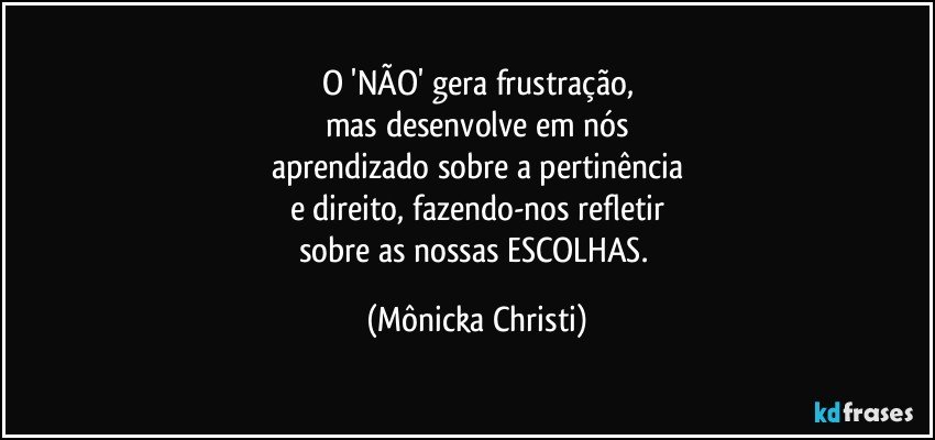 O 'NÃO' gera frustração,
mas desenvolve em nós
aprendizado sobre a pertinência
e direito, fazendo-nos refletir
sobre as nossas ESCOLHAS. (Mônicka Christi)