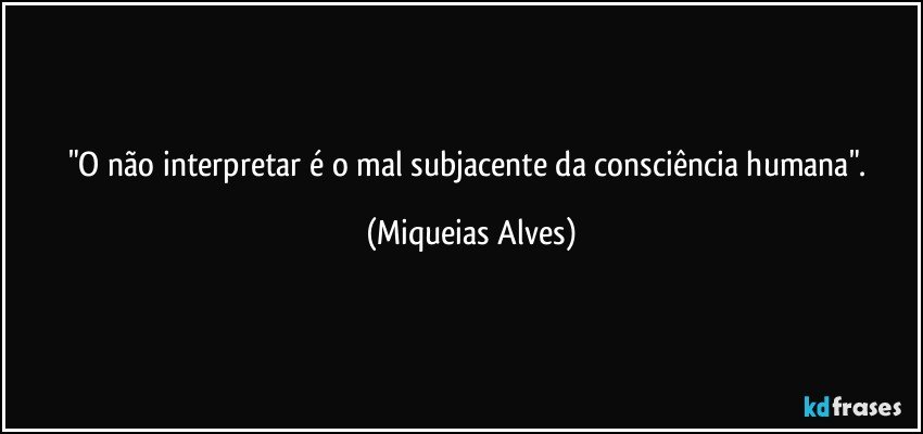 "O não interpretar é o mal subjacente da consciência humana". (Miqueias Alves)