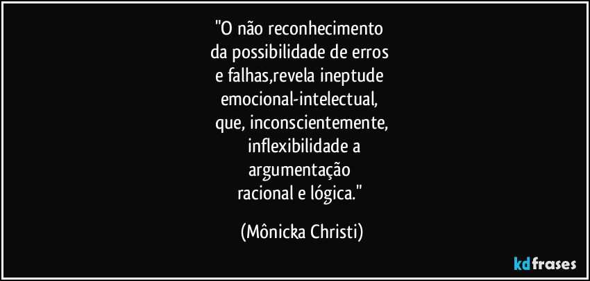 "O não reconhecimento
da possibilidade de erros
e falhas,revela ineptude
emocional-intelectual,
que, inconscientemente,
inflexibilidade a
argumentação
racional e lógica." (Mônicka Christi)