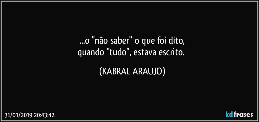 ...o "não saber" o que foi dito,
quando "tudo", estava escrito. (KABRAL ARAUJO)