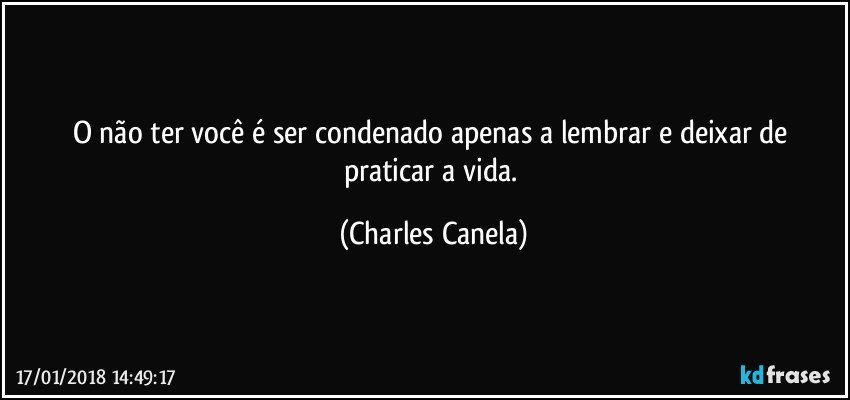 O não ter você é ser condenado apenas a lembrar e deixar de praticar a vida. (Charles Canela)