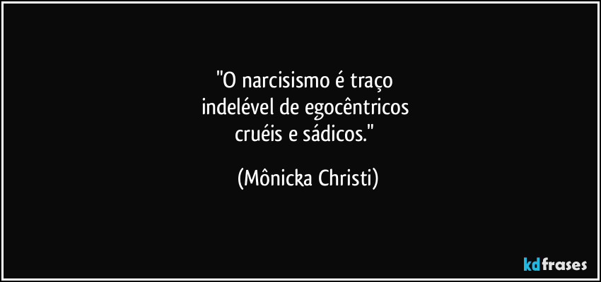 "O narcisismo é traço 
indelével de egocêntricos 
cruéis e sádicos." (Mônicka Christi)