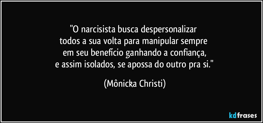 "O narcisista busca despersonalizar 
todos a sua volta para manipular sempre 
em seu benefício ganhando a confiança,
 e assim isolados, se apossa do outro pra si." (Mônicka Christi)