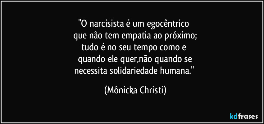 "O narcisista é um egocêntrico 
que não tem empatia ao próximo;
tudo é no seu tempo como e 
quando ele quer,não quando se
necessita solidariedade humana." (Mônicka Christi)