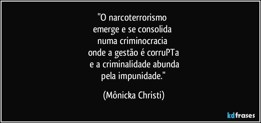 "O narcoterrorismo 
emerge e se consolida 
numa criminocracia 
onde a gestão é corruPTa
 e a criminalidade abunda
 pela impunidade." (Mônicka Christi)