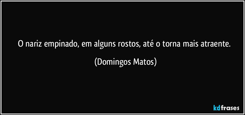 O nariz empinado, em alguns rostos, até o torna mais atraente. (Domingos Matos)