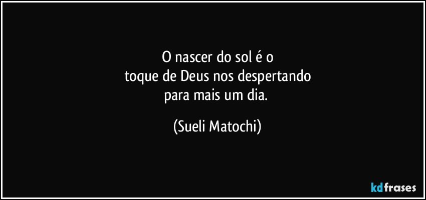 O nascer do sol é o
toque de Deus nos despertando
para mais um dia. (Sueli Matochi)