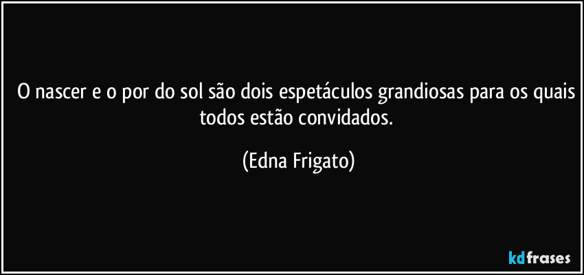 O nascer e o por do sol são dois espetáculos grandiosas para os quais todos estão convidados. (Edna Frigato)