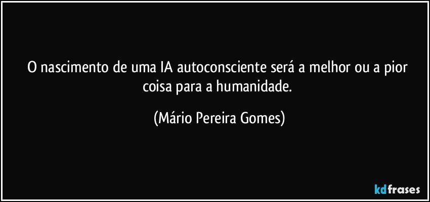 O nascimento de uma IA autoconsciente será a melhor ou a pior coisa para a humanidade. (Mário Pereira Gomes)