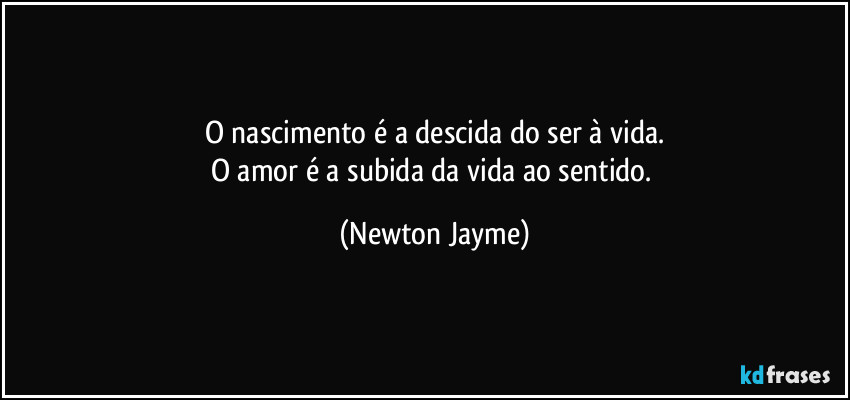 O nascimento é a descida do ser à vida.
O amor é a subida da vida ao sentido. (Newton Jayme)