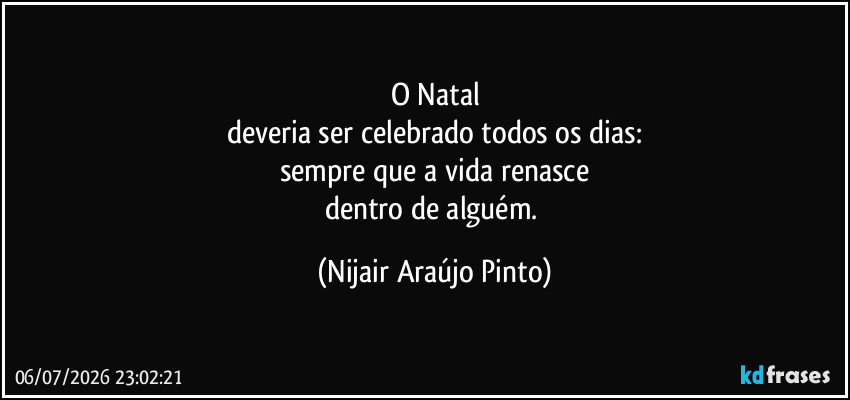 O Natal
deveria ser celebrado todos os dias:
sempre que a vida renasce
dentro de alguém. (Nijair Araújo Pinto)