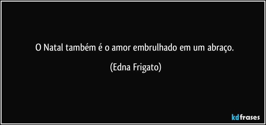 O Natal também é o amor embrulhado em um abraço. (Edna Frigato)