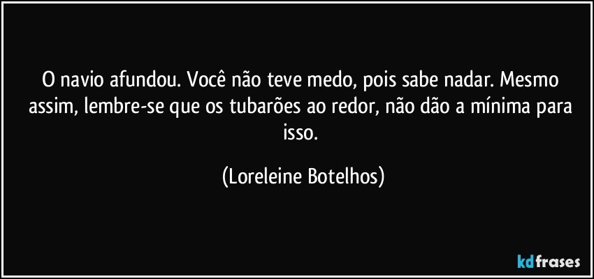 O navio afundou. Você não teve medo, pois sabe nadar. Mesmo assim, lembre-se que os tubarões ao redor, não dão a mínima para isso. (Loreleine Botelhos)