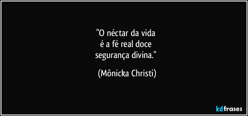 "O néctar da vida 
é a fé real doce 
segurança divina." (Mônicka Christi)