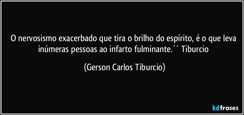 O nervosismo exacerbado que tira o brilho do espírito, é o que leva inúmeras pessoas ao infarto fulminante.´´ Tiburcio (Gerson Carlos Tiburcio)