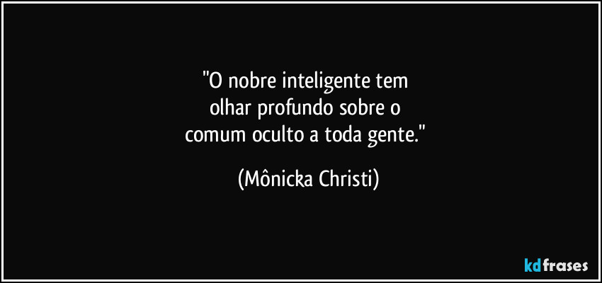 "O nobre inteligente tem 
olhar profundo sobre o 
comum oculto a toda gente." (Mônicka Christi)