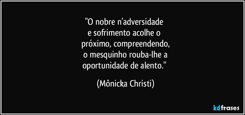 "O nobre n'adversidade 
e sofrimento acolhe o 
próximo, compreendendo,
o mesquinho rouba-lhe a
oportunidade de alento." (Mônicka Christi)