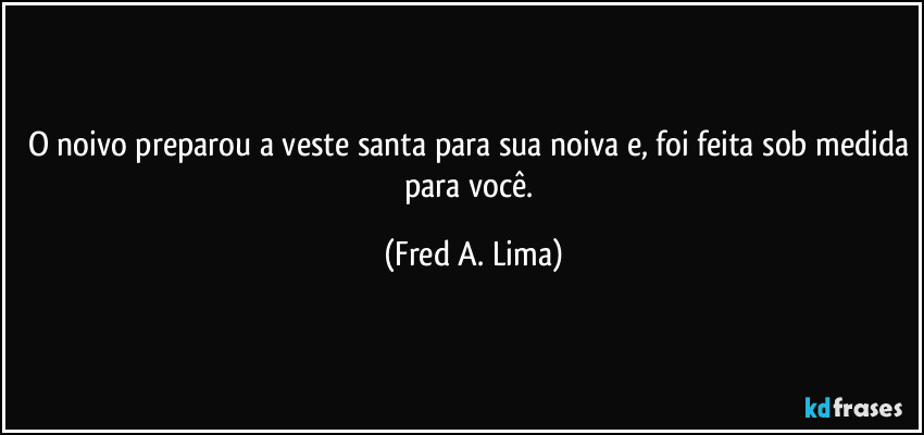 O noivo preparou a veste santa para sua noiva e, foi feita sob medida para você. (Fred A. Lima)