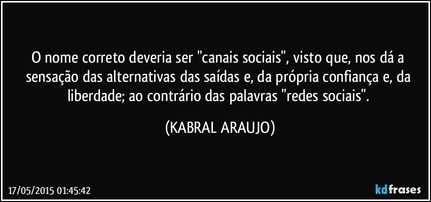 O nome correto deveria ser "canais sociais", visto que, nos dá a sensação das alternativas das saídas e, da própria confiança e, da liberdade;  ao contrário das palavras "redes sociais". (KABRAL ARAUJO)