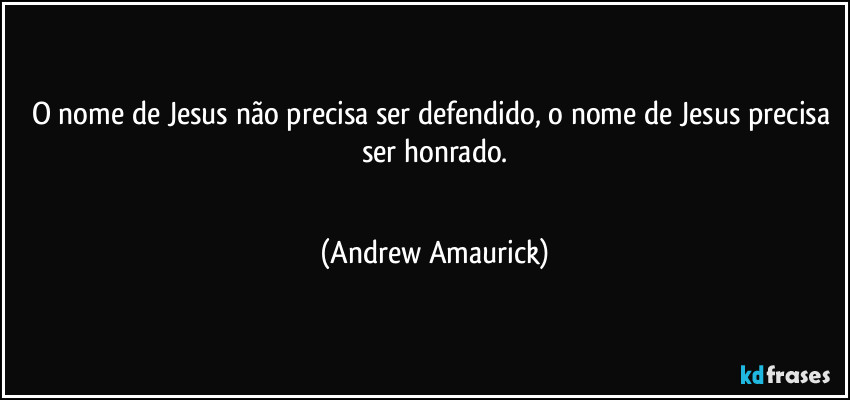 O nome de Jesus não precisa ser defendido, o nome de Jesus precisa ser honrado.
 (Andrew Amaurick)