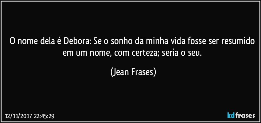 O nome dela é Debora: Se o sonho da minha vida fosse ser resumido em um nome, com certeza; seria o seu. (Jean Frases)