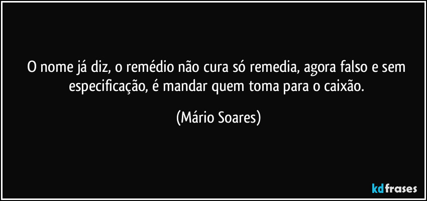 O nome já diz, o remédio não cura só remedia, agora falso e sem especificação, é mandar quem toma para o caixão. (Mário Soares)