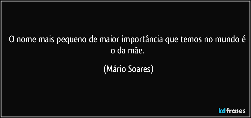 O nome mais pequeno de maior importância que temos no mundo é o da mãe. (Mário Soares)