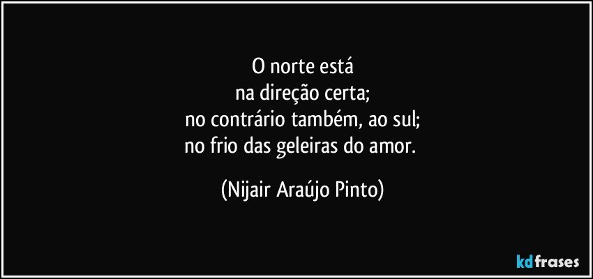 O norte está
na direção certa;
no contrário também, ao sul;
no frio das geleiras do amor. (Nijair Araújo Pinto)