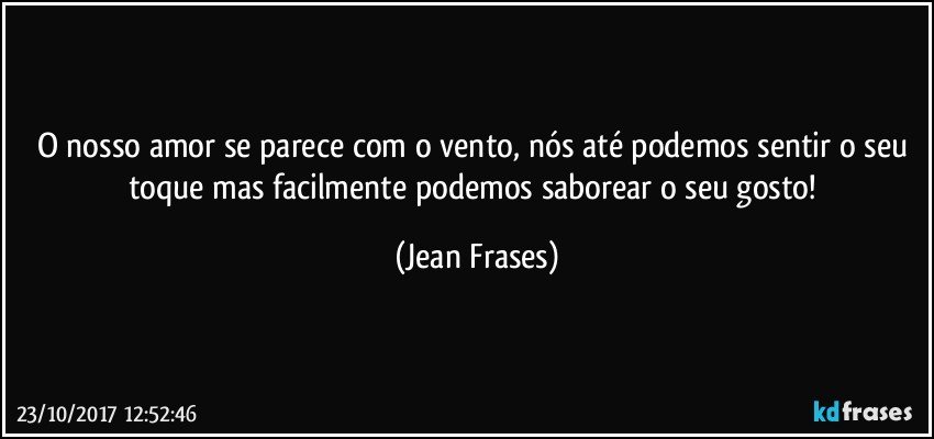 O nosso amor se parece com o vento, nós até podemos sentir o seu toque mas facilmente podemos saborear o seu gosto! (Jean Frases)