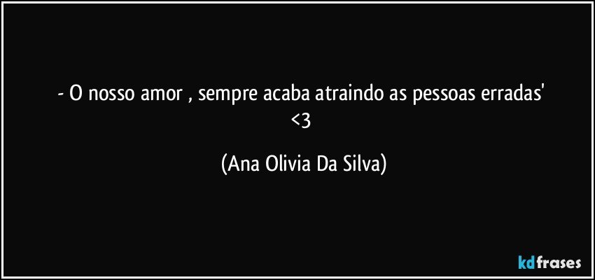 - O nosso amor , sempre acaba atraindo as pessoas erradas' 
<3 (Ana Olivia Da Silva)