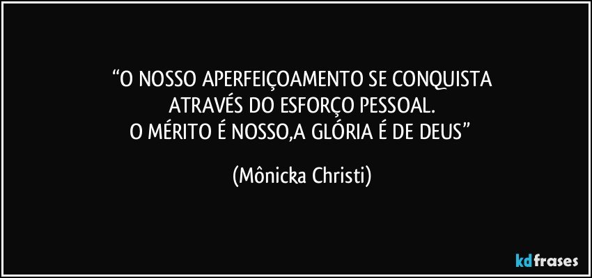 “O NOSSO APERFEIÇOAMENTO SE CONQUISTA
ATRAVÉS DO ESFORÇO PESSOAL.
O MÉRITO É NOSSO,A GLÓRIA É DE DEUS” (Mônicka Christi)