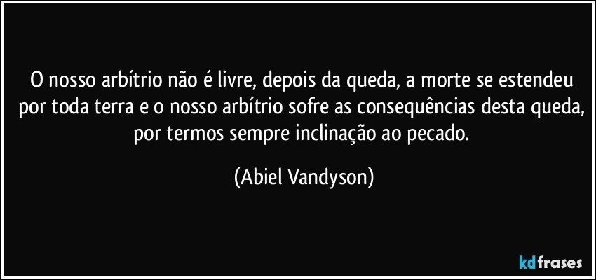 O nosso arbítrio não é livre, depois da queda, a morte se estendeu por toda terra e o nosso arbítrio sofre as consequências desta queda, por termos sempre inclinação ao pecado. (Abiel Vandyson)