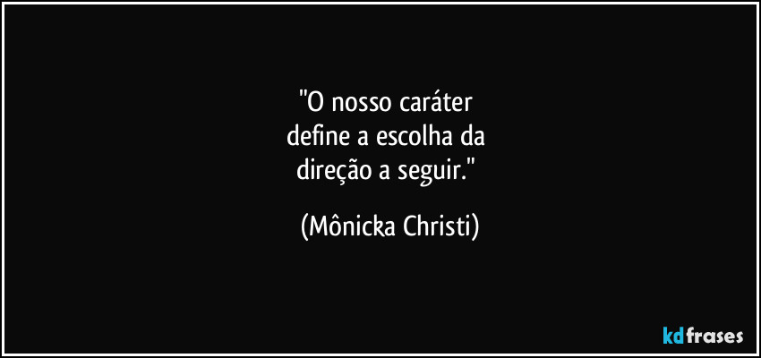 "O nosso caráter
define a escolha da
direção a seguir." (Mônicka Christi)