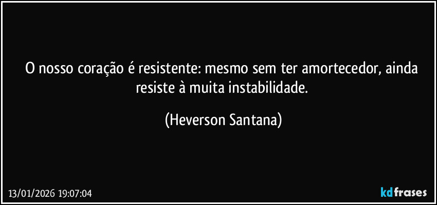 O nosso coração é resistente: mesmo sem ter amortecedor, ainda resiste à muita instabilidade. (Heverson Santana)