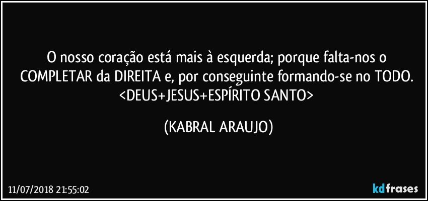 O nosso coração está mais à esquerda; porque falta-nos o COMPLETAR da DIREITA e, por conseguinte formando-se no TODO. 
<DEUS+JESUS+ESPÍRITO SANTO> (KABRAL ARAUJO)