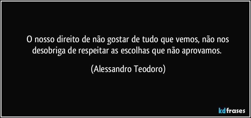 ⁠O nosso direito de não gostar de tudo que vemos, não nos desobriga de respeitar as escolhas que não aprovamos. (Alessandro Teodoro)