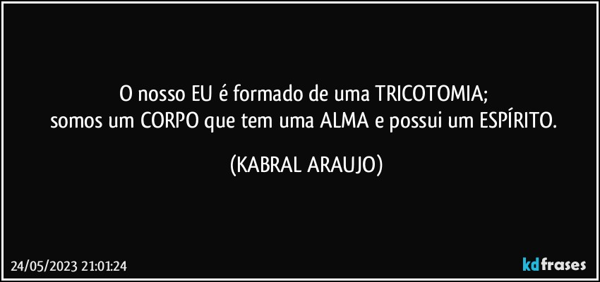 O nosso EU é formado de uma TRICOTOMIA; 
somos um CORPO que tem uma ALMA e possui um ESPÍRITO. (KABRAL ARAUJO)