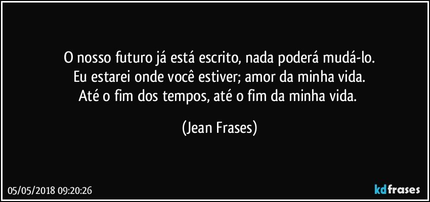 O nosso futuro já está escrito, nada poderá mudá-lo.
Eu estarei onde você estiver; amor da minha vida.
Até o fim dos tempos, até o fim da minha vida. (Jean Frases)