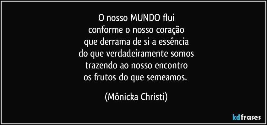 O nosso MUNDO flui
conforme o nosso coração
que derrama de si a essência
do que verdadeiramente somos
trazendo ao nosso encontro
os frutos do que semeamos. (Mônicka Christi)