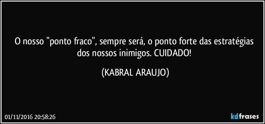 O nosso "ponto fraco", sempre será, o ponto forte das estratégias dos nossos inimigos. CUIDADO! (KABRAL ARAUJO)