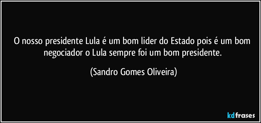 O nosso presidente Lula é um bom lider do Estado pois é um bom negociador o Lula sempre foi um bom presidente. (Sandro Gomes Oliveira)