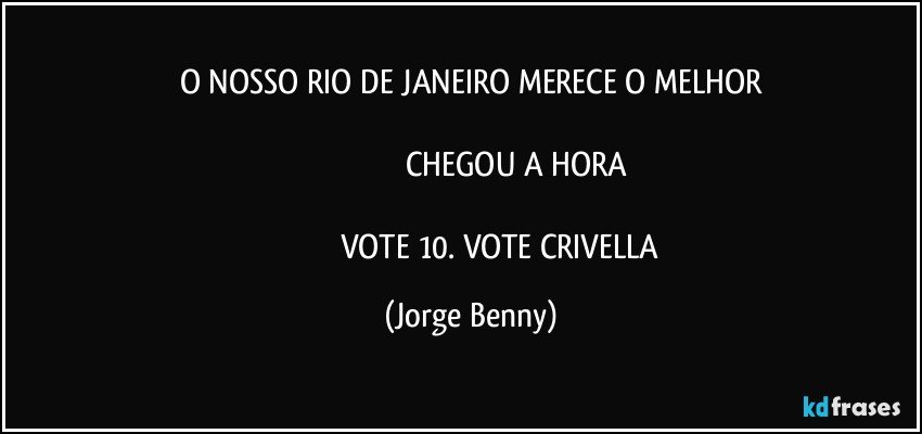 O NOSSO RIO DE JANEIRO MERECE O MELHOR

                                         CHEGOU A HORA

                                VOTE 10. VOTE CRIVELLA (Jorge Benny)