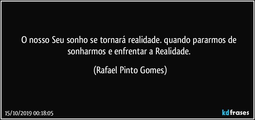 O nosso Seu sonho se tornará realidade. quando pararmos de sonharmos e enfrentar a Realidade. (Rafael Pinto Gomes)