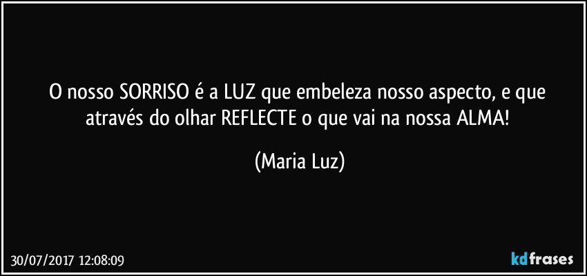 O nosso SORRISO é a LUZ que  embeleza nosso aspecto, e que através do olhar REFLECTE o que vai na nossa ALMA! (Maria Luz)